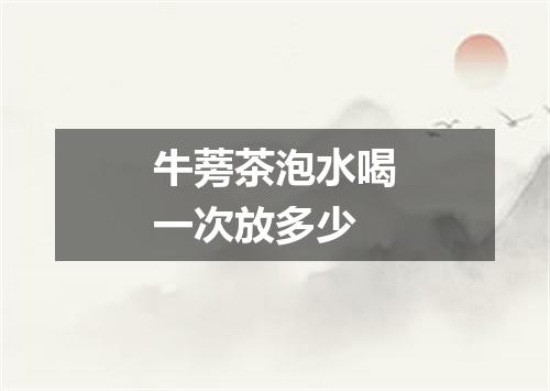 牛蒡茶泡水喝一次放多少