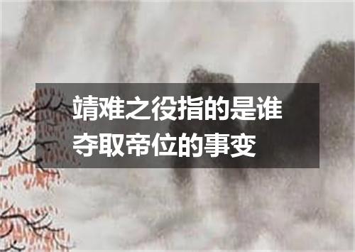 靖难之役指的是谁夺取帝位的事变