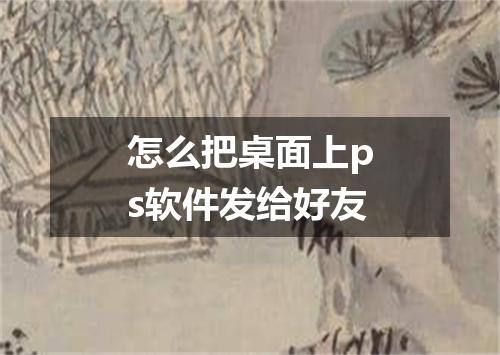 怎么把桌面上ps软件发给好友