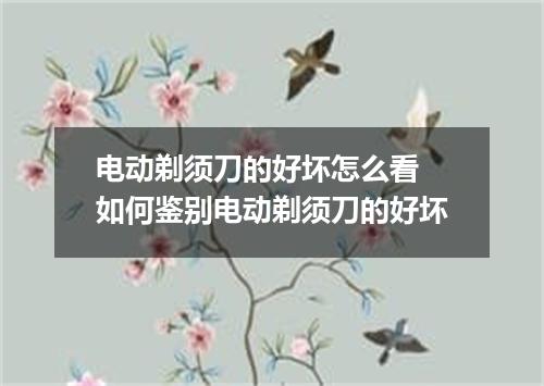电动剃须刀的好坏怎么看 如何鉴别电动剃须刀的好坏
