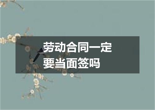 劳动合同一定要当面签吗