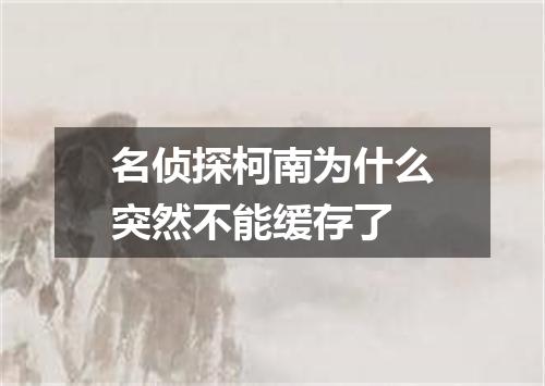 名侦探柯南为什么突然不能缓存了