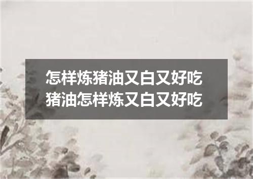 怎样炼猪油又白又好吃 猪油怎样炼又白又好吃