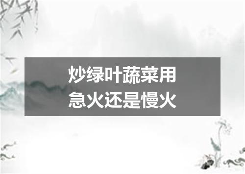 炒绿叶蔬菜用急火还是慢火