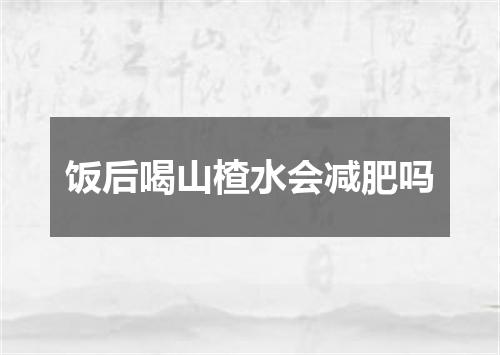 饭后喝山楂水会减肥吗
