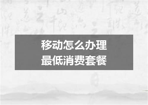 移动怎么办理最低消费套餐