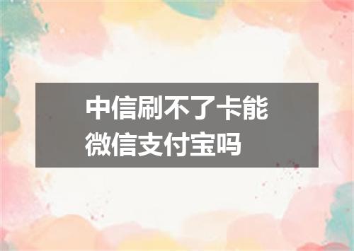 中信刷不了卡能微信支付宝吗