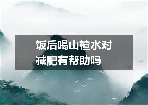 饭后喝山楂水对减肥有帮助吗