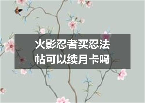 火影忍者买忍法帖可以续月卡吗