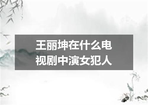 王丽坤在什么电视剧中演女犯人