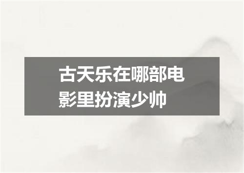 古天乐在哪部电影里扮演少帅