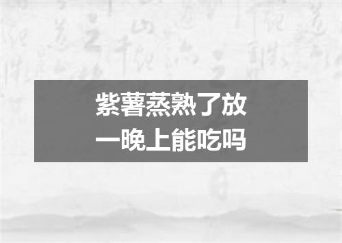紫薯蒸熟了放一晚上能吃吗
