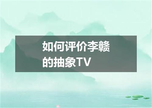 如何评价李赣的抽象TV