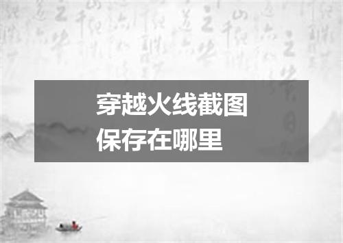 穿越火线截图保存在哪里