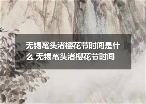 无锡鼋头渚樱花节时间是什么 无锡鼋头渚樱花节时间