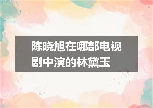 陈晓旭在哪部电视剧中演的林黛玉