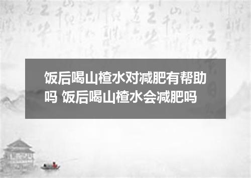 饭后喝山楂水对减肥有帮助吗 饭后喝山楂水会减肥吗