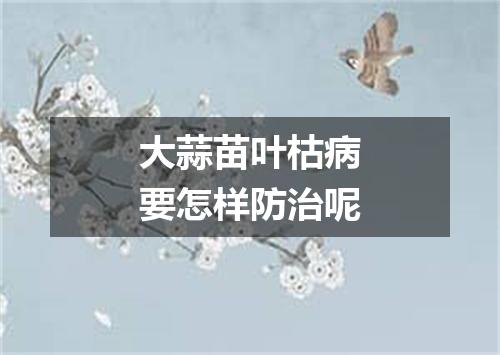 大蒜苗叶枯病要怎样防治呢