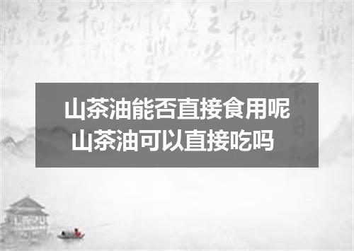 山茶油能否直接食用呢 山茶油可以直接吃吗