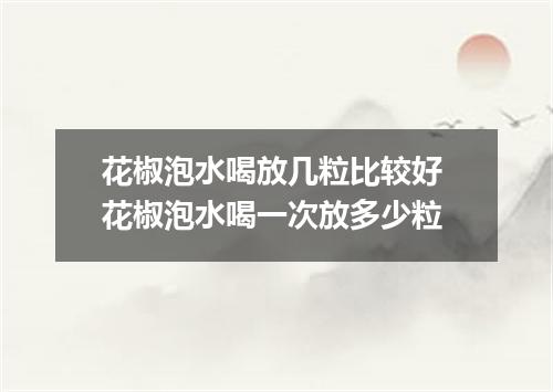 花椒泡水喝放几粒比较好 花椒泡水喝一次放多少粒