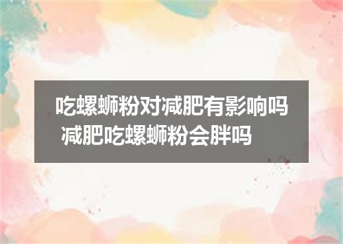 吃螺蛳粉对减肥有影响吗 减肥吃螺蛳粉会胖吗