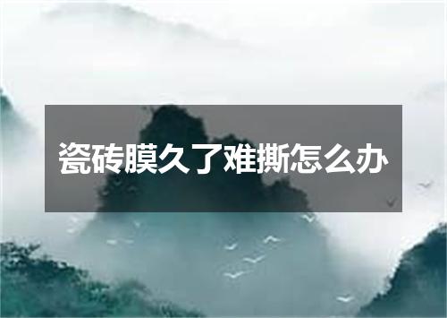 瓷砖膜久了难撕怎么办