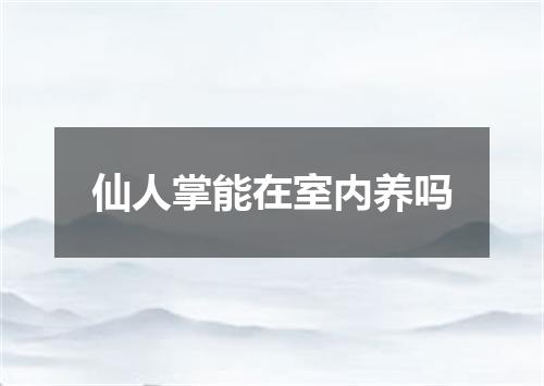 仙人掌能在室内养吗