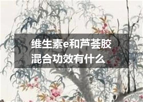 维生素e和芦荟胶混合功效有什么