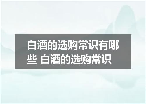 白酒的选购常识有哪些 白酒的选购常识