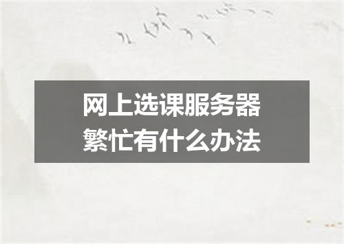 网上选课服务器繁忙有什么办法