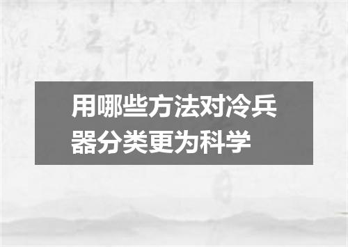 用哪些方法对冷兵器分类更为科学