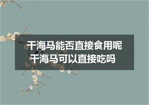 干海马能否直接食用呢 干海马可以直接吃吗