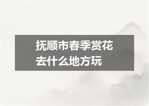 抚顺市春季赏花去什么地方玩