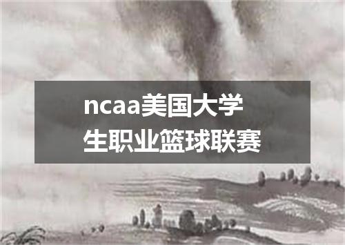 ncaa美国大学生职业篮球联赛