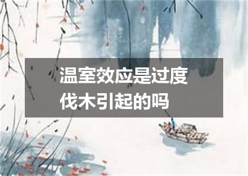 温室效应是过度伐木引起的吗