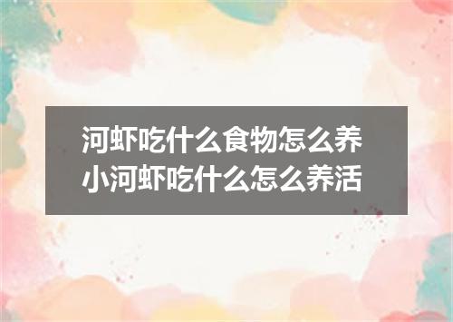 河虾吃什么食物怎么养 小河虾吃什么怎么养活