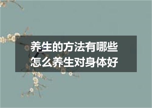 养生的方法有哪些 怎么养生对身体好