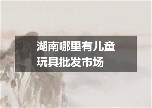 湖南哪里有儿童玩具批发市场