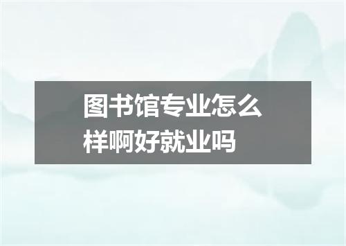 图书馆专业怎么样啊好就业吗