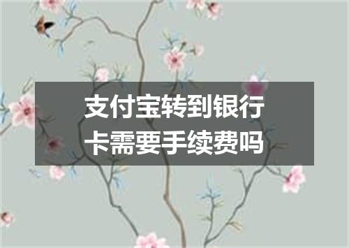 支付宝转到银行卡需要手续费吗