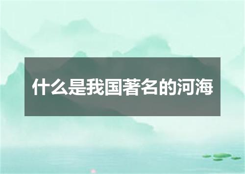 什么是我国著名的河海