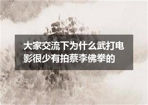 大家交流下为什么武打电影很少有拍蔡李佛拳的