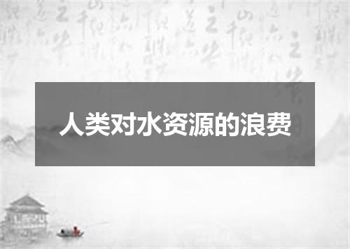 人类对水资源的浪费