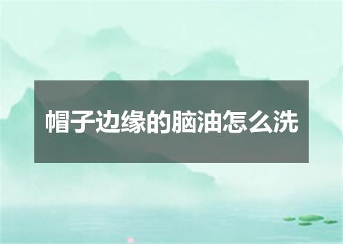 帽子边缘的脑油怎么洗