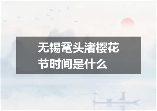 无锡鼋头渚樱花节时间是什么