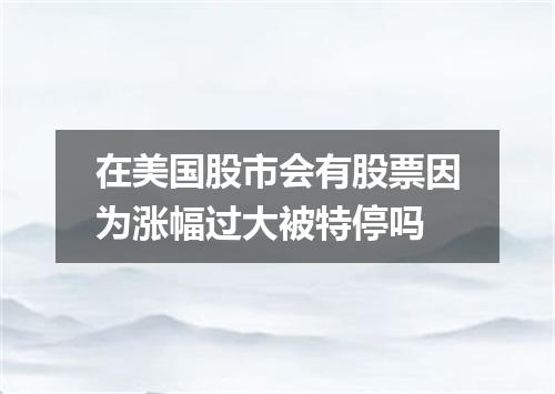 在美国股市会有股票因为涨幅过大被特停吗