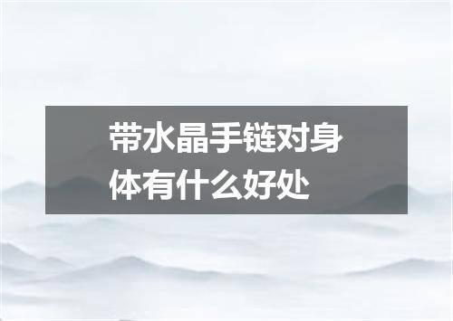带水晶手链对身体有什么好处