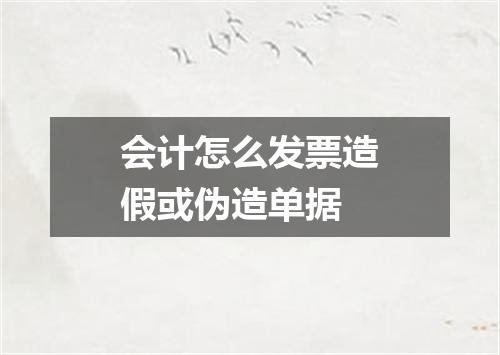 会计怎么发票造假或伪造单据
