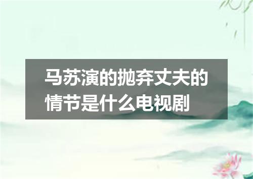 马苏演的抛弃丈夫的情节是什么电视剧