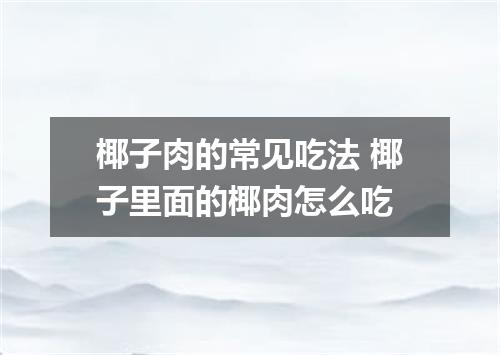 椰子肉的常见吃法 椰子里面的椰肉怎么吃